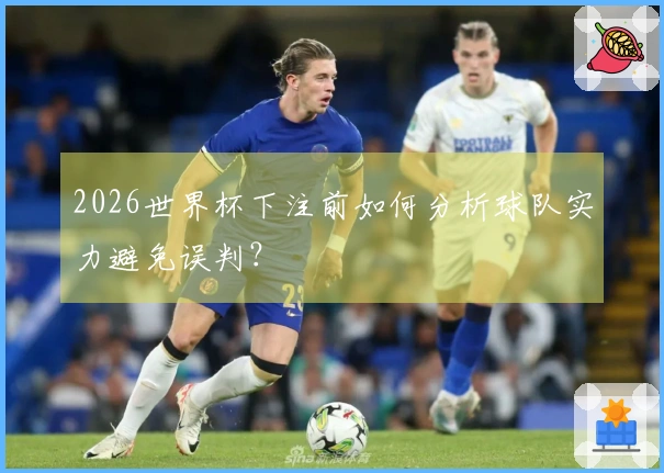 2026世界杯下注前如何分析球队实力避免误判？