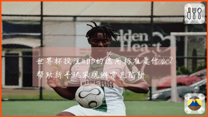 世界杯投注app的选用标准是什么？帮助新手玩家规避常见陷阱