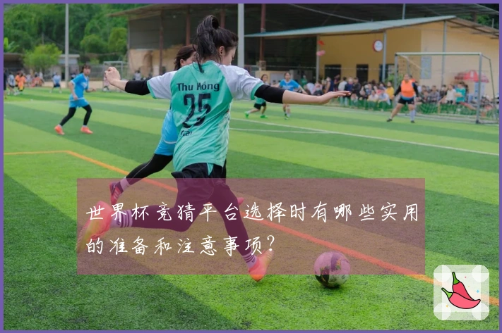 世界杯竞猜平台选择时有哪些实用的准备和注意事项？
