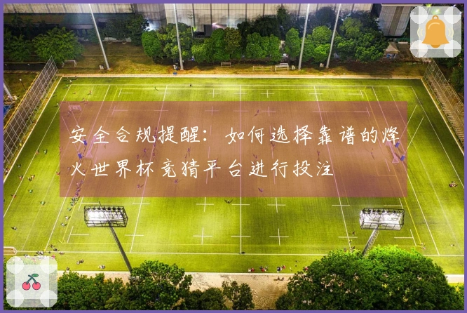 安全合规提醒：如何选择靠谱的烽火世界杯竞猜平台进行投注