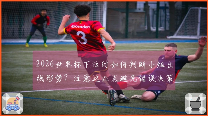 2026世界杯下注时如何判断小组出线形势？注意这几点避免错误决策