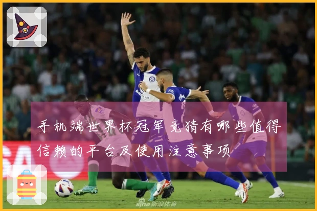 手机端世界杯冠军竞猜有哪些值得信赖的平台及使用注意事项