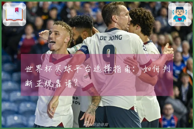 世界杯买球平台选择指南：如何判断正规靠谱？