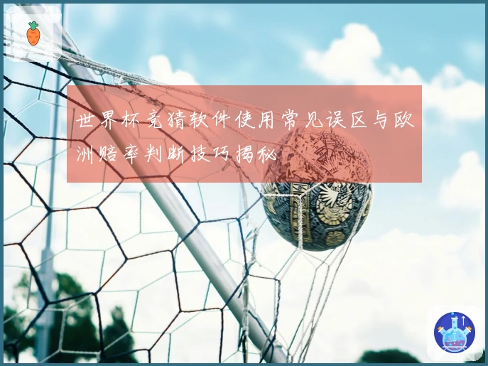 世界杯竞猜软件使用常见误区与欧洲赔率判断技巧揭秘