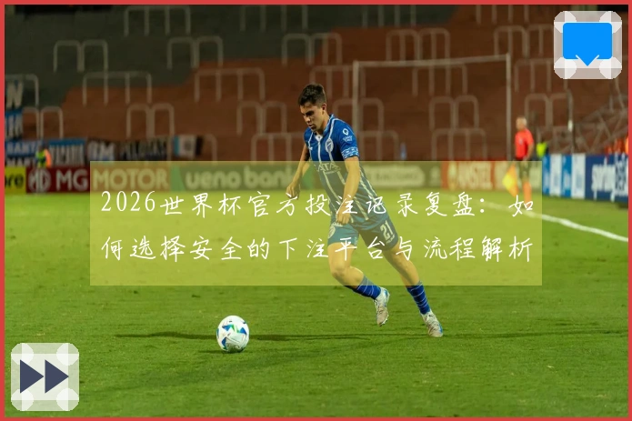 2026世界杯官方投注记录复盘：如何选择安全的下注平台与流程解析