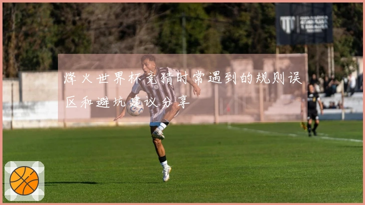 烽火世界杯竞猜时常遇到的规则误区和避坑建议分享