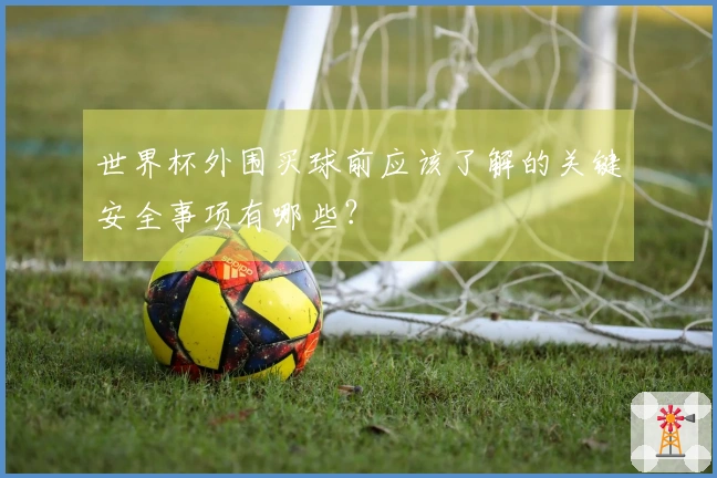 世界杯外围买球前应该了解的关键安全事项有哪些？